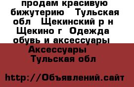 продам красивую бижутерию - Тульская обл., Щекинский р-н, Щекино г. Одежда, обувь и аксессуары » Аксессуары   . Тульская обл.